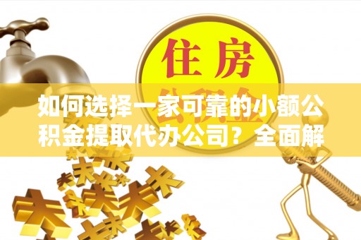 东湖如何选择一家可靠的小额公积金提取代办公司？全面解析与指南