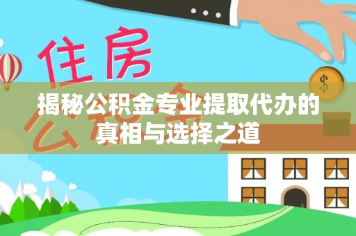 东湖揭秘公积金专业提取代办的真相与选择之道
