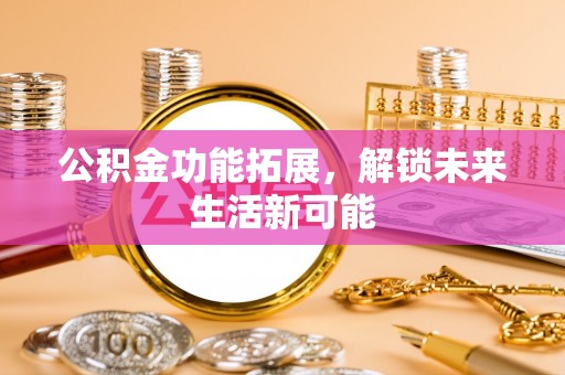 东湖公积金功能拓展，解锁未来生活新可能