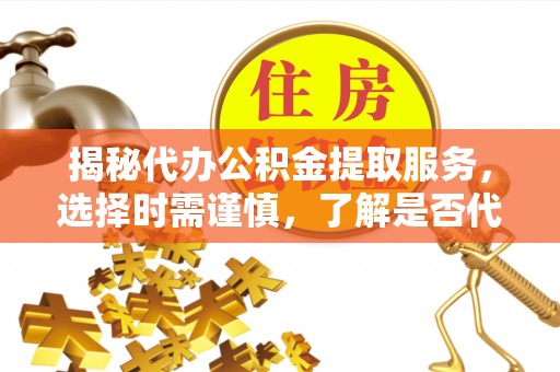 东湖揭秘代办公积金提取服务，选择时需谨慎，了解是否代办公积金提取可靠吗？
