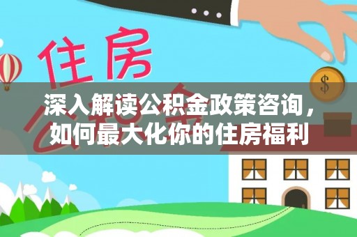 东湖深入解读公积金政策咨询，如何最大化你的住房福利