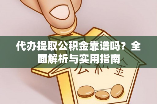 东湖代办提取公积金靠谱吗？全面解析与实用指南