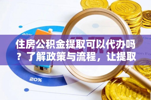 东湖住房公积金提取可以代办吗？了解政策与流程，让提取更便捷