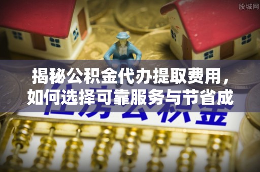 东湖揭秘公积金代办提取费用，如何选择可靠服务与节省成本