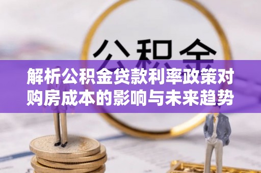 东湖解析公积金贷款利率政策对购房成本的影响与未来趋势