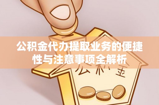 东湖公积金代办提取业务的便捷性与注意事项全解析