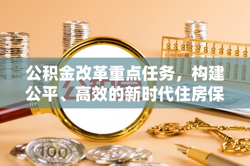 东湖公积金改革重点任务，构建公平、高效的新时代住房保障体系