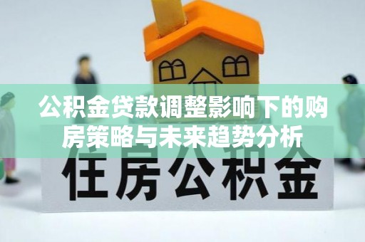 东湖公积金贷款调整影响下的购房策略与未来趋势分析