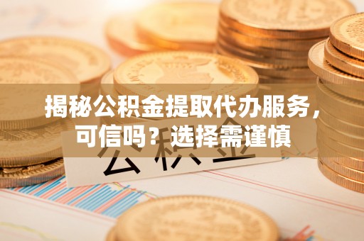 东湖揭秘公积金提取代办服务，可信吗？选择需谨慎