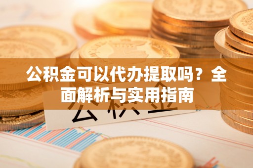 东湖公积金可以代办提取吗？全面解析与实用指南