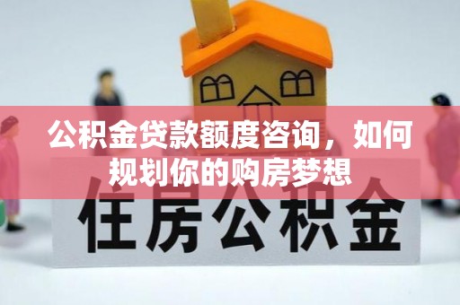东湖公积金贷款额度咨询，如何规划你的购房梦想