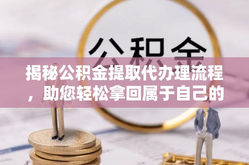 东湖揭秘公积金提取代办理流程，助您轻松拿回属于自己的钱