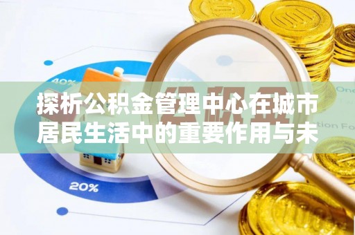 东湖探析公积金管理中心在城市居民生活中的重要作用与未来发展趋势