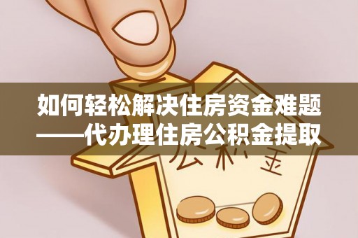 东湖如何轻松解决住房资金难题——代办理住房公积金提取服务详解