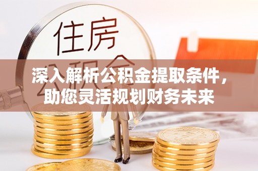 东湖深入解析公积金提取条件，助您灵活规划财务未来