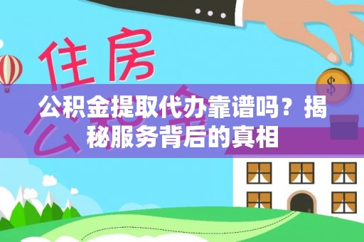 东湖公积金提取代办靠谱吗？揭秘服务背后的真相