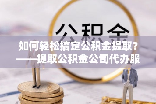 东湖如何轻松搞定公积金提取？——提取公积金公司代办服务全解析