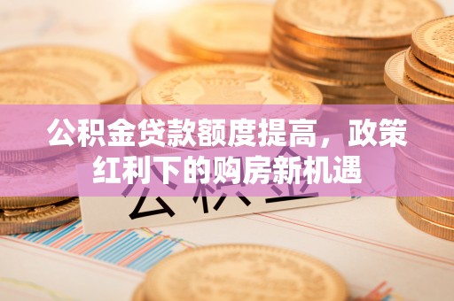 东湖公积金贷款额度提高，政策红利下的购房新机遇