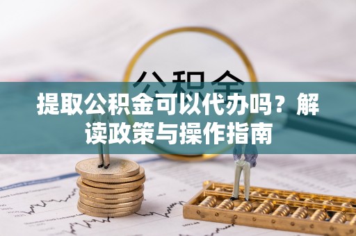 东湖提取公积金可以代办吗？解读政策与操作指南