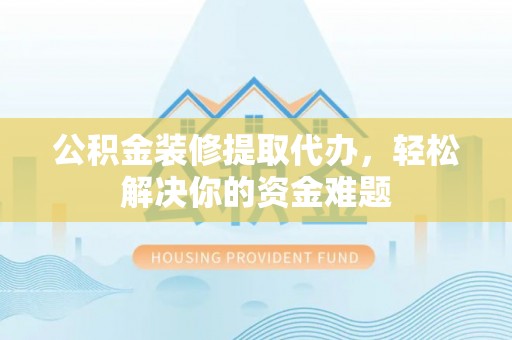 东湖公积金装修提取代办，轻松解决你的资金难题