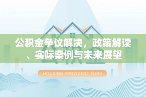 东湖公积金争议解决，政策解读、实际案例与未来展望