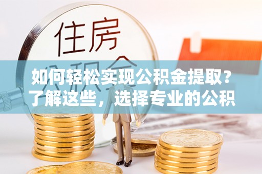 东湖如何轻松实现公积金提取？了解这些，选择专业的公积金提取代办服务