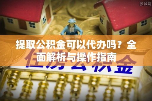 东湖提取公积金可以代办吗？全面解析与操作指南