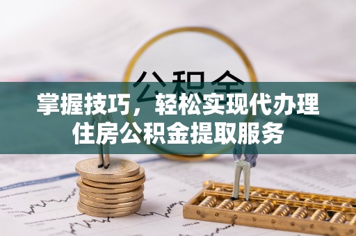 东湖掌握技巧，轻松实现代办理住房公积金提取服务