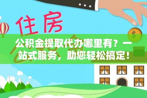 东湖公积金提取代办哪里有？一站式服务，助您轻松搞定！