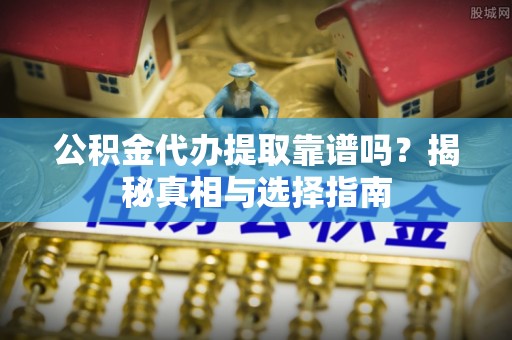 东湖公积金代办提取靠谱吗？揭秘真相与选择指南