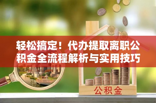 东湖轻松搞定！代办提取离职公积金全流程解析与实用技巧
