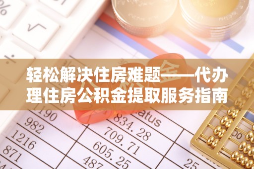 东湖轻松解决住房难题——代办理住房公积金提取服务指南