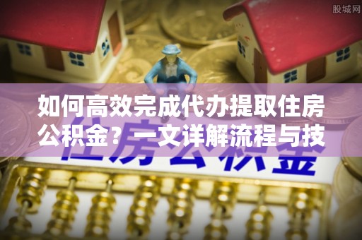 东湖如何高效完成代办提取住房公积金？一文详解流程与技巧