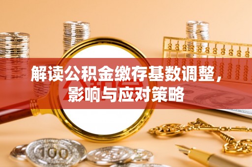 东湖解读公积金缴存基数调整，影响与应对策略