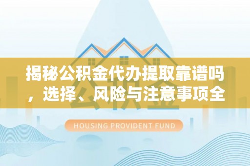 东湖揭秘公积金代办提取靠谱吗，选择、风险与注意事项全解析