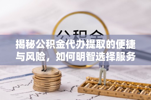 东湖揭秘公积金代办提取的便捷与风险，如何明智选择服务？