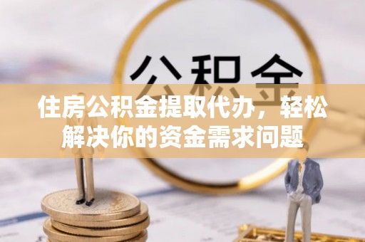 东湖住房公积金提取代办，轻松解决你的资金需求问题