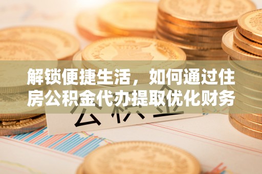 东湖解锁便捷生活，如何通过住房公积金代办提取优化财务规划