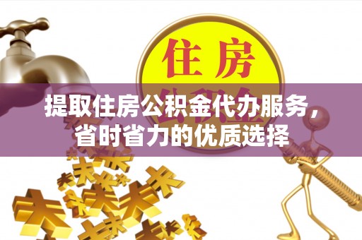 东湖提取住房公积金代办服务，省时省力的优质选择
