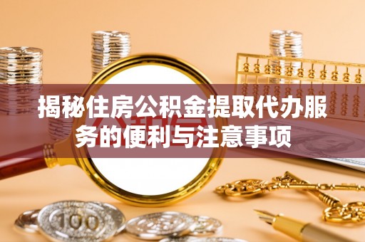 东湖揭秘住房公积金提取代办服务的便利与注意事项