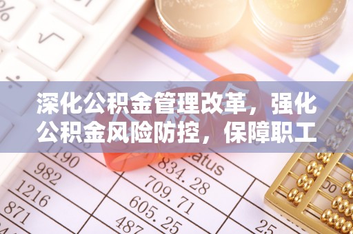 东湖深化公积金管理改革，强化公积金风险防控，保障职工权益