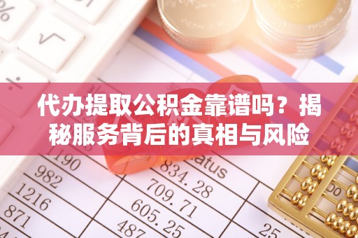 东湖代办提取公积金靠谱吗？揭秘服务背后的真相与风险