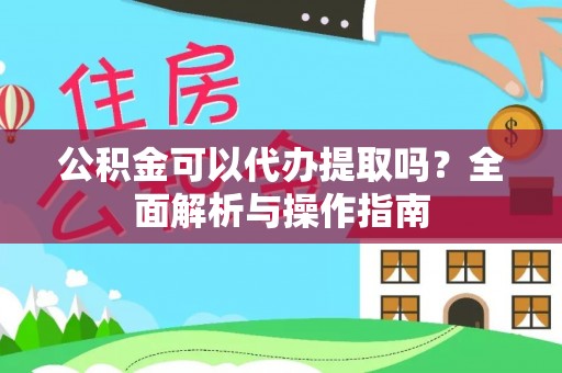 东湖公积金可以代办提取吗？全面解析与操作指南