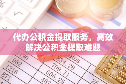 东湖代办公积金提取服务，高效解决公积金提取难题