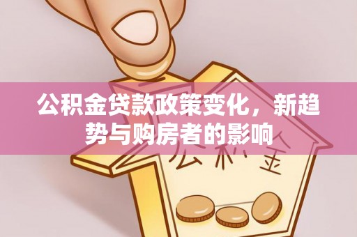 东湖公积金贷款政策变化，新趋势与购房者的影响