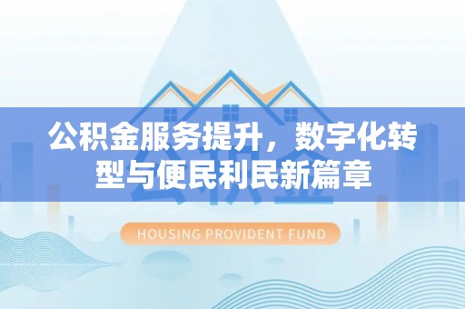 东湖公积金服务提升，数字化转型与便民利民新篇章