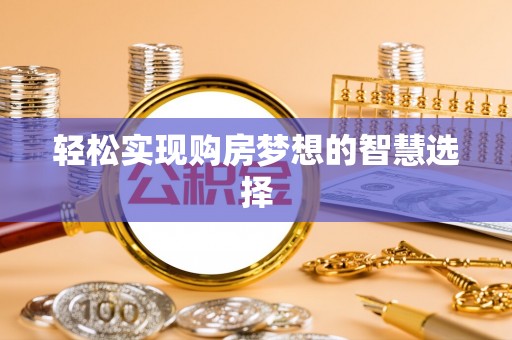 东湖轻松实现购房梦想的智慧选择
