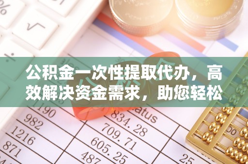 东湖公积金一次性提取代办，高效解决资金需求，助您轻松应对生活难题
