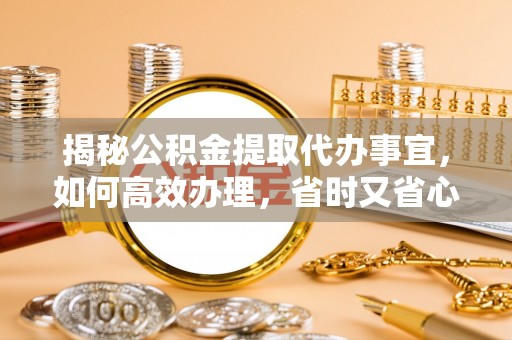 东湖揭秘公积金提取代办事宜，如何高效办理，省时又省心？