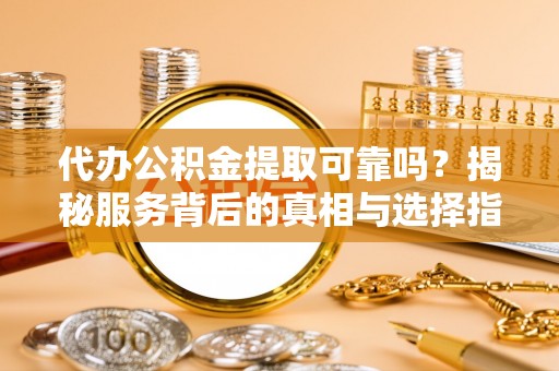 东湖代办公积金提取可靠吗？揭秘服务背后的真相与选择指南